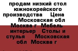 продам низкий стол южнокорейского производства  › Цена ­ 7 200 - Московская обл., Москва г. Мебель, интерьер » Столы и стулья   . Московская обл.,Москва г.